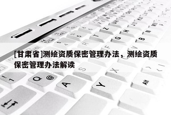 [甘肅省]測(cè)繪資質(zhì)保密管理辦法，測(cè)繪資質(zhì)保密管理辦法解讀