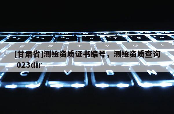 [甘肅省]測繪資質證書編號，測繪資質查詢 023dir