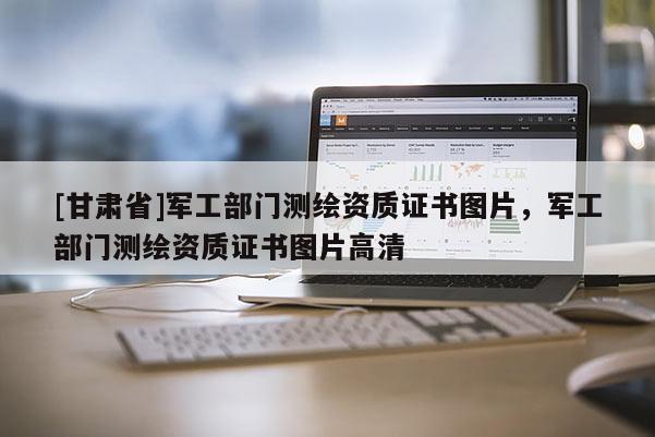 [甘肅省]軍工部門測繪資質證書圖片，軍工部門測繪資質證書圖片高清
