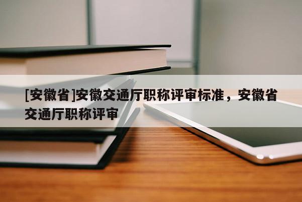 [安徽省]安徽交通廳職稱評審標(biāo)準(zhǔn)，安徽省交通廳職稱評審