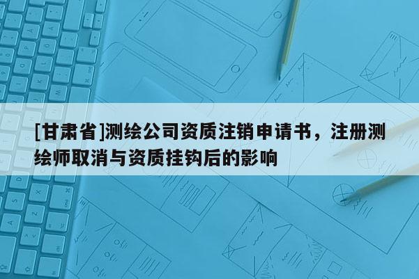 [甘肅省]測繪公司資質(zhì)注銷申請書，注冊測繪師取消與資質(zhì)掛鉤后的影響