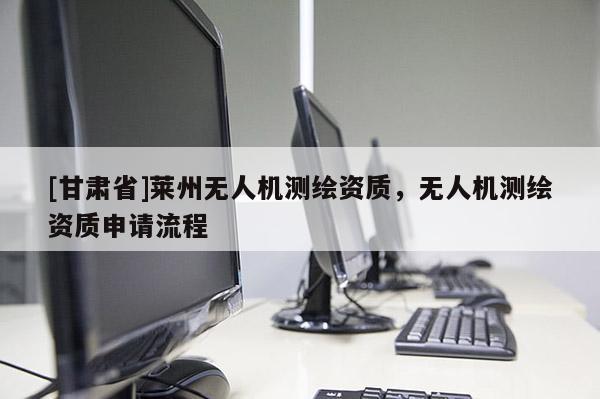 [甘肅省]萊州無(wú)人機(jī)測(cè)繪資質(zhì)，無(wú)人機(jī)測(cè)繪資質(zhì)申請(qǐng)流程