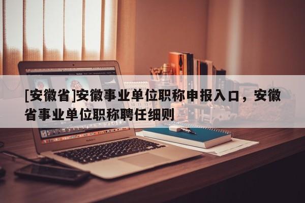[安徽省]安徽事業(yè)單位職稱(chēng)申報(bào)入口，安徽省事業(yè)單位職稱(chēng)聘任細(xì)則