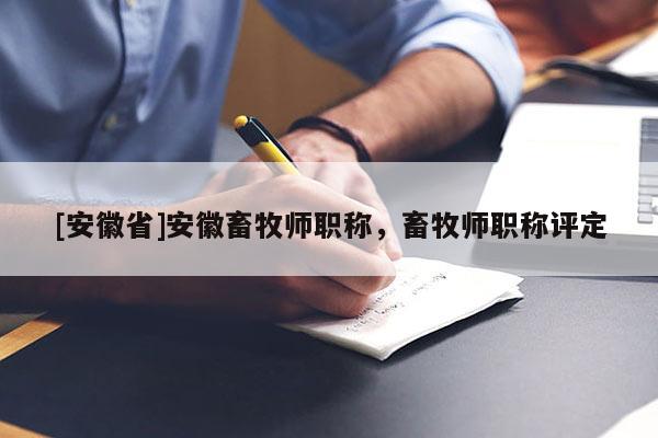 [安徽省]安徽畜牧師職稱，畜牧師職稱評定