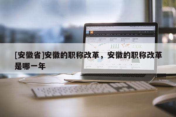 [安徽省]安徽的職稱改革，安徽的職稱改革是哪一年