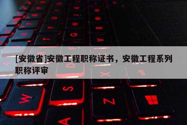 [安徽省]安徽工程職稱證書，安徽工程系列職稱評(píng)審