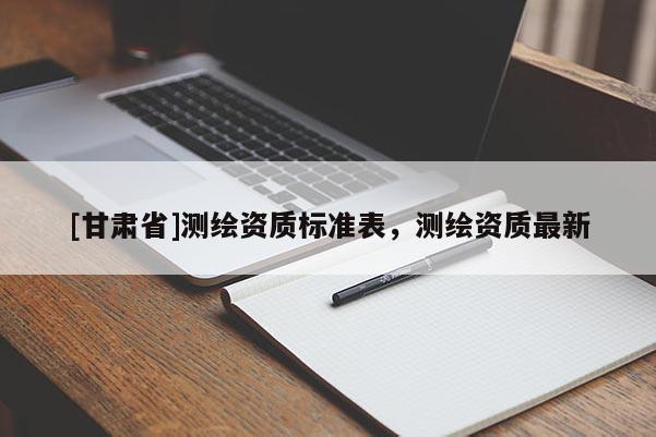 [甘肅省]測繪資質(zhì)標(biāo)準(zhǔn)表，測繪資質(zhì)最新