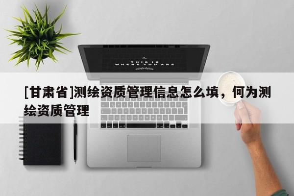 [甘肅省]測繪資質(zhì)管理信息怎么填，何為測繪資質(zhì)管理