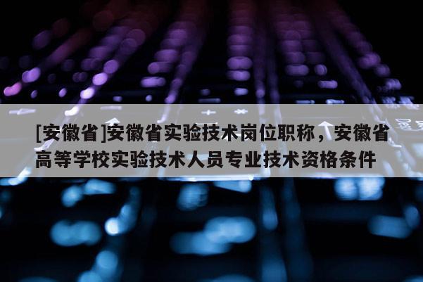 [安徽省]安徽省實驗技術(shù)崗位職稱，安徽省高等學(xué)校實驗技術(shù)人員專業(yè)技術(shù)資格條件