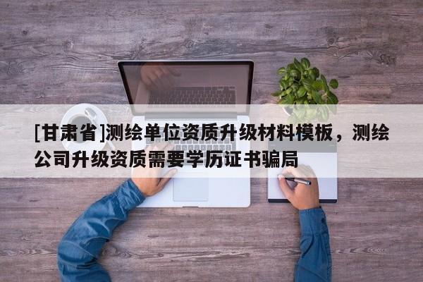 [甘肅省]測繪單位資質升級材料模板，測繪公司升級資質需要學歷證書騙局