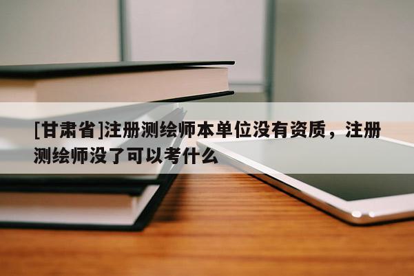 [甘肅省]注冊測繪師本單位沒有資質(zhì)，注冊測繪師沒了可以考什么