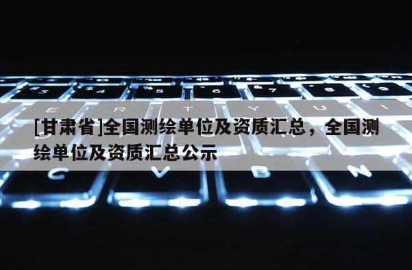 [甘肅省]全國測繪單位及資質(zhì)匯總，全國測繪單位及資質(zhì)匯總公示