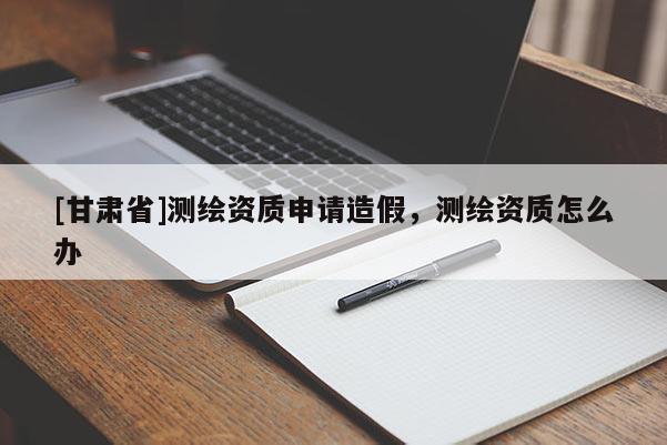 [甘肅省]測(cè)繪資質(zhì)申請(qǐng)?jiān)旒?，測(cè)繪資質(zhì)怎么辦