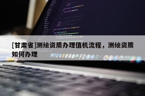 [甘肅省]測(cè)繪資質(zhì)辦理值機(jī)流程，測(cè)繪資質(zhì)如何辦理