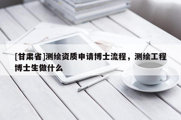 [甘肅省]測繪資質申請博士流程，測繪工程博士生做什么
