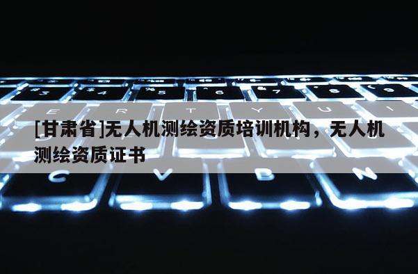 [甘肅省]無人機測繪資質培訓機構，無人機測繪資質證書