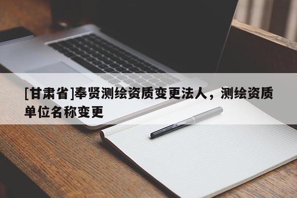 [甘肅省]奉賢測(cè)繪資質(zhì)變更法人，測(cè)繪資質(zhì)單位名稱變更