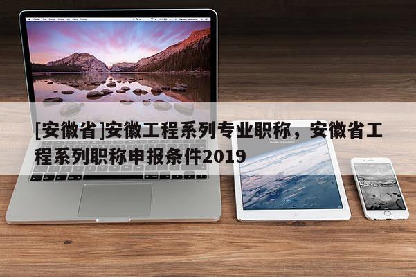 [安徽省]安徽工程系列專業(yè)職稱，安徽省工程系列職稱申報條件2019