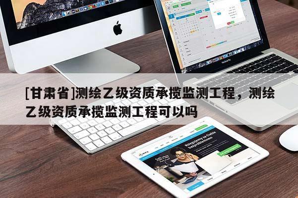 [甘肅省]測(cè)繪乙級(jí)資質(zhì)承攬監(jiān)測(cè)工程，測(cè)繪乙級(jí)資質(zhì)承攬監(jiān)測(cè)工程可以嗎