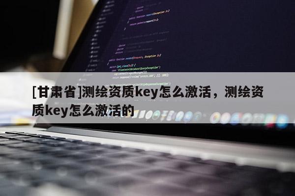 [甘肅省]測繪資質key怎么激活，測繪資質key怎么激活的