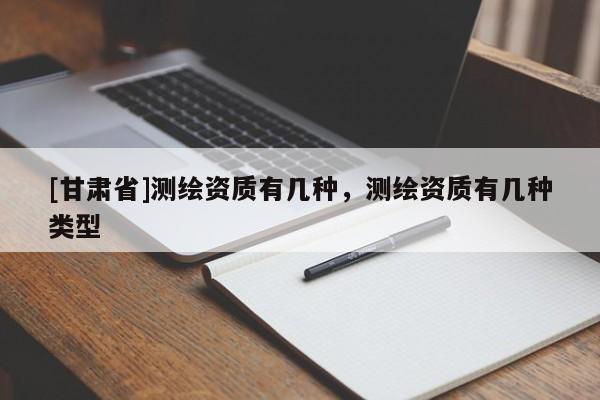 [甘肅省]測(cè)繪資質(zhì)有幾種，測(cè)繪資質(zhì)有幾種類型