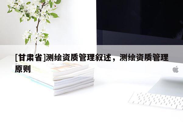 [甘肅省]測繪資質管理敘述，測繪資質管理原則