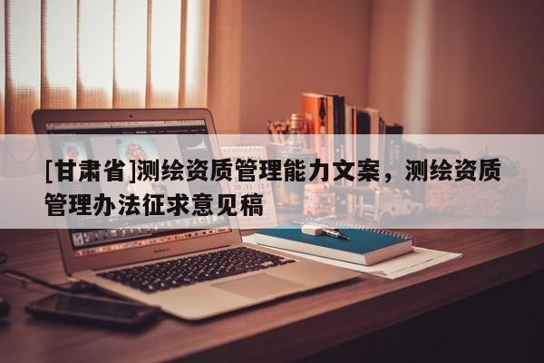 [甘肅省]測(cè)繪資質(zhì)管理能力文案，測(cè)繪資質(zhì)管理辦法征求意見(jiàn)稿