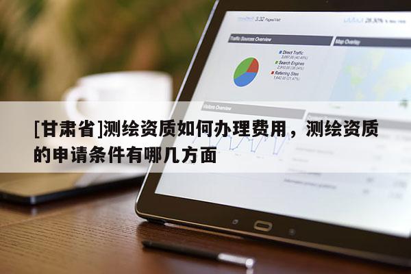 [甘肅省]測繪資質如何辦理費用，測繪資質的申請條件有哪幾方面