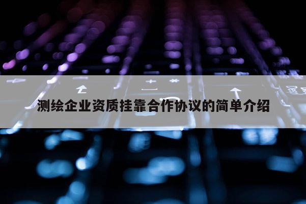 測(cè)繪企業(yè)資質(zhì)掛靠合作協(xié)議的簡單介紹