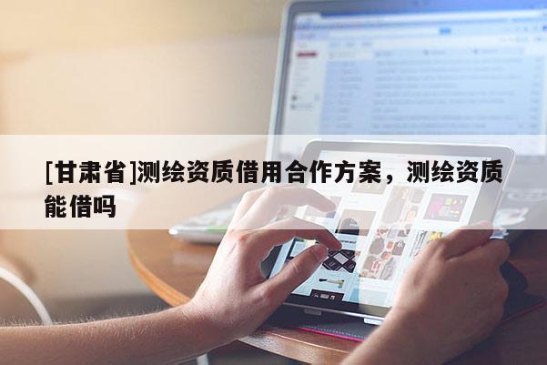 [甘肅省]測繪資質借用合作方案，測繪資質能借嗎