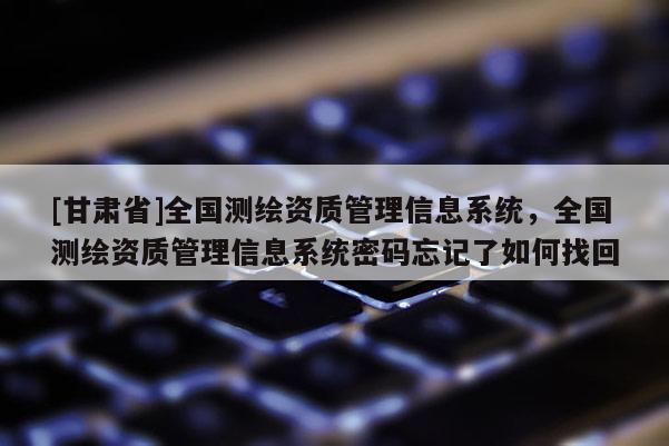 [甘肅省]全國測繪資質(zhì)管理信息系統(tǒng)，全國測繪資質(zhì)管理信息系統(tǒng)密碼忘記了如何找回