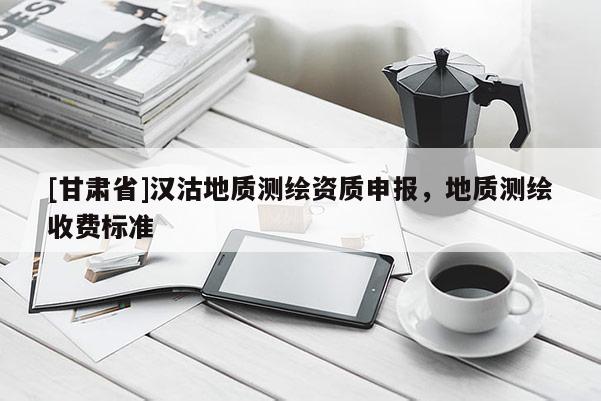 [甘肅省]漢沽地質(zhì)測繪資質(zhì)申報，地質(zhì)測繪收費標準