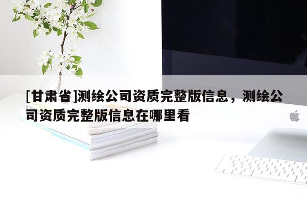 [甘肅省]測(cè)繪公司資質(zhì)完整版信息，測(cè)繪公司資質(zhì)完整版信息在哪里看