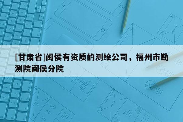 [甘肅省]閩侯有資質的測繪公司，福州市勘測院閩侯分院