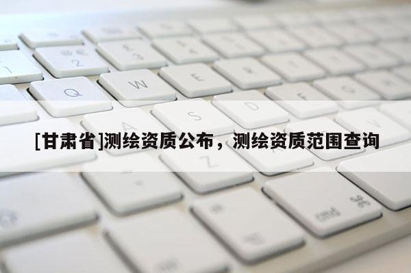 [甘肅省]測繪資質公布，測繪資質范圍查詢