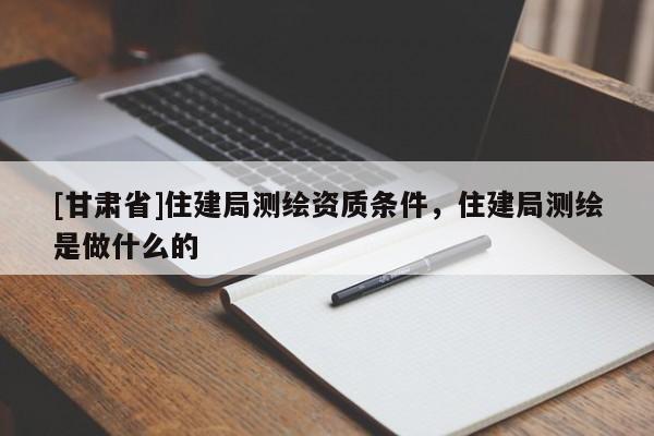 [甘肅省]住建局測(cè)繪資質(zhì)條件，住建局測(cè)繪是做什么的