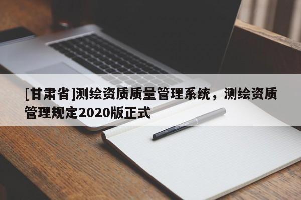 [甘肅省]測繪資質(zhì)質(zhì)量管理系統(tǒng)，測繪資質(zhì)管理規(guī)定2020版正式