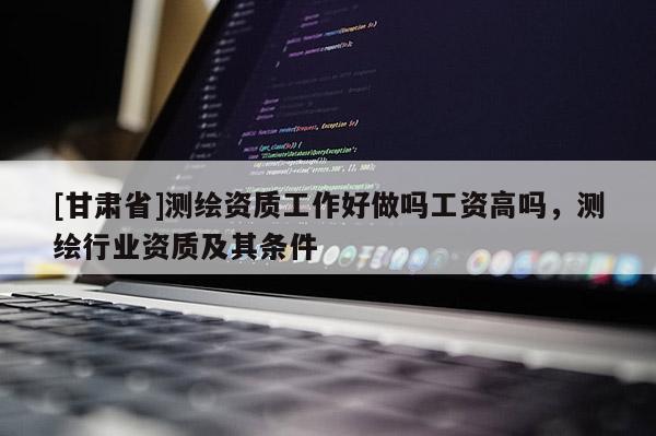 [甘肅省]測(cè)繪資質(zhì)工作好做嗎工資高嗎，測(cè)繪行業(yè)資質(zhì)及其條件