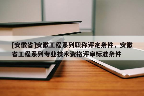 [安徽省]安徽工程系列職稱評定條件，安徽省工程系列專業(yè)技術(shù)資格評審標準條件