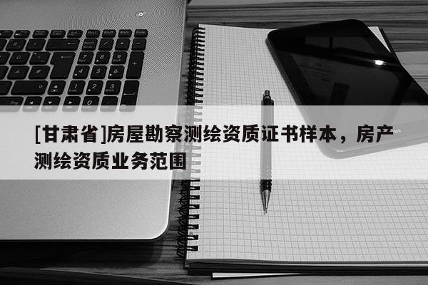 [甘肅省]房屋勘察測(cè)繪資質(zhì)證書樣本，房產(chǎn)測(cè)繪資質(zhì)業(yè)務(wù)范圍