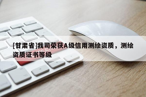 [甘肅省]我司榮獲A級(jí)信用測(cè)繪資質(zhì)，測(cè)繪資質(zhì)證書等級(jí)