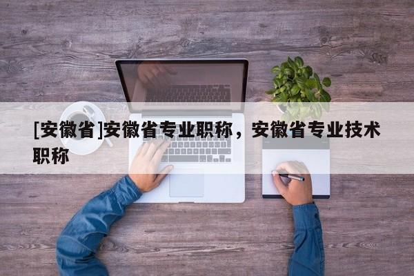 [安徽省]安徽省專業(yè)職稱，安徽省專業(yè)技術職稱
