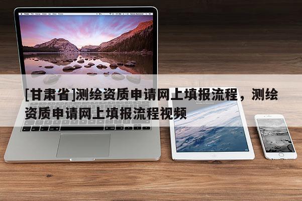 [甘肅省]測(cè)繪資質(zhì)申請(qǐng)網(wǎng)上填報(bào)流程，測(cè)繪資質(zhì)申請(qǐng)網(wǎng)上填報(bào)流程視頻
