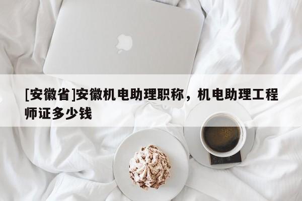 [安徽省]安徽機(jī)電助理職稱，機(jī)電助理工程師證多少錢