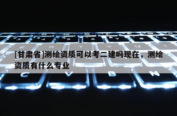 [甘肅省]測繪資質(zhì)可以考二建嗎現(xiàn)在，測繪資質(zhì)有什么專業(yè)