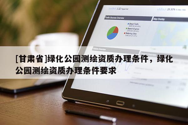 [甘肅省]綠化公園測(cè)繪資質(zhì)辦理?xiàng)l件，綠化公園測(cè)繪資質(zhì)辦理?xiàng)l件要求