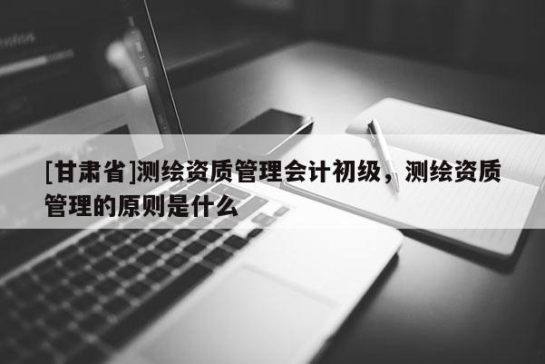 [甘肅省]測繪資質(zhì)管理會(huì)計(jì)初級，測繪資質(zhì)管理的原則是什么