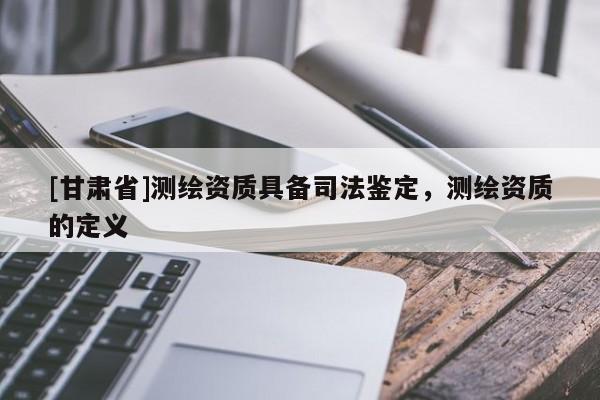 [甘肅省]測繪資質(zhì)具備司法鑒定，測繪資質(zhì)的定義