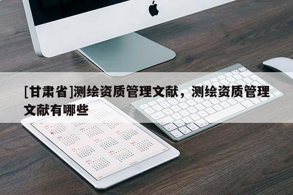 [甘肅省]測繪資質(zhì)管理文獻，測繪資質(zhì)管理文獻有哪些