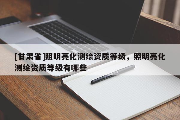 [甘肅省]照明亮化測繪資質(zhì)等級，照明亮化測繪資質(zhì)等級有哪些